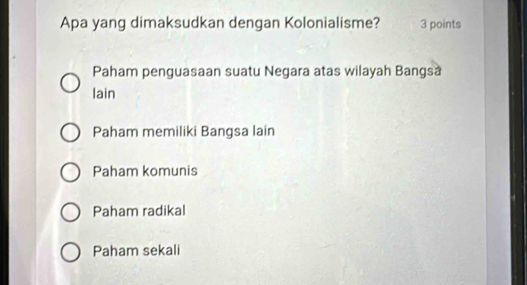 Apa yang dimaksudkan dengan Kolonialisme? 3 points
Paham penguasaan suatu Negara atas wilayah Bangsa
lain
Paham memiliki Bangsa lain
Paham komunis
Paham radikal
Paham sekali