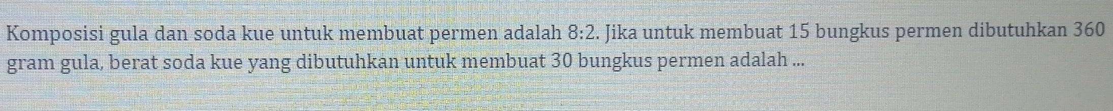 Komposisi gula dan soda kue untuk membuat permen adalah 8:2. Jika untuk membuat 15 bungkus permen dibutuhkan 360
gram gula, berat soda kue yang dibutuhkan untuk membuat 30 bungkus permen adalah ...