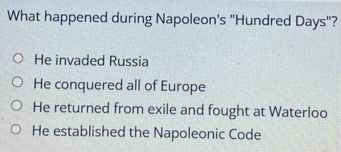 What happened during Napoleon's "Hundred Days"?
He invaded Russia
He conquered all of Europe
He returned from exile and fought at Waterloo
He established the Napoleonic Code