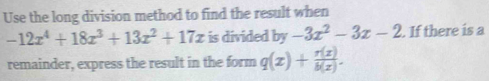 Use the long division method to find the result when
-12x^4+18x^3+13x^2+17x is divided by -3x^2-3x-2. If there is a
remainder, express the result in the form q(x)+ r(z)/b(z) .