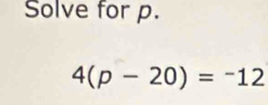 Solve for p.
4(p-20)=^-12