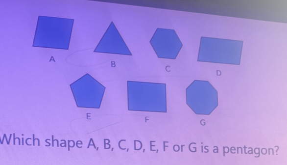 A
B C D
E F G
Which shape A, B, C, D, E, F or G is a pentagon?