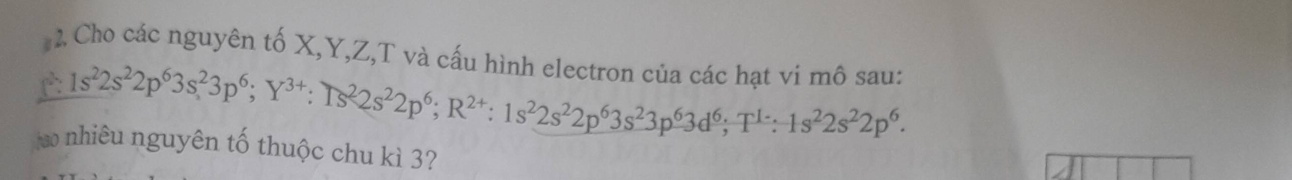 Cho các nguyên tố X, Y, Z,T và cấu hình electron của các hạt vi mô sau: 
C 1s^22s^22p^63s^23p^6; Y^(3+) : Ts^22s^22p^6; R^(2+) : 1s^22s^22p^63s^23p^63d^6; T^1:-1s^22s^22p^6. 
o nhiêu nguyên tố thuộc chu kì 3?