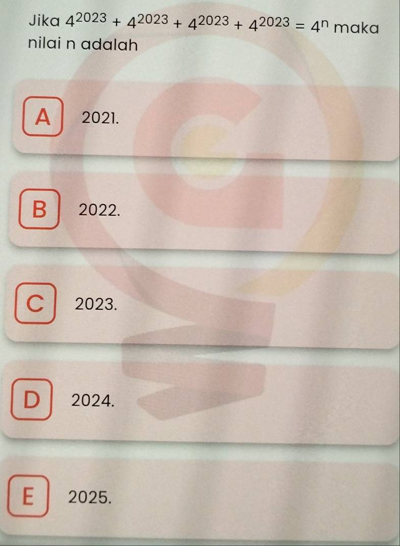 Jika 4^(2023)+4^(2023)+4^(2023)+4^(2023)=4^n maka
nilai n adalah
A 2021.
B 2022.
C 2023.
D 2024.
E 2025.