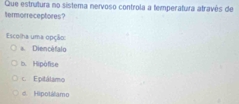 Que estrutura no sistema nervoso controla a temperatura através de
termorreceptores?
Escolha uma opção:
a. Diencéfalo
b. Hipofise
c Epitálamo
d. Hipotálamo