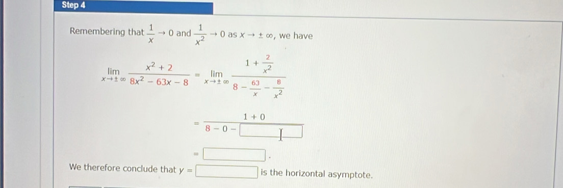 Remembering that  1/x to 0 and  1/x^2 to 0 as Xto ± ∈fty , we have
limlimits _xto ± ∈fty  (x^2+2)/8x^2-63x-8 =limlimits _xto ± ∈fty frac 1+ 2/x^2 8- 63/x - 8/x^2 
= (1+0)/8-0-□  
=□. 
We therefore conclude that y=□ is the horizontal asymptote.