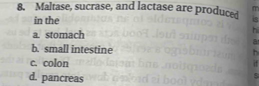 Maltase, sucrase, and lactase are produced is
in the
a. stomach
hi
a
b. small intestine h
c. colon if
d. pancreas
S