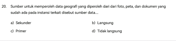 Sumber untuk memperoleh data geografi yang diperoleh dari dari foto, peta, dan dokumen yang
sudah ada pada instansi terkait disebut sumber data....
a) Sekunder b) Langsung
c) Primer d) Tidak langsung