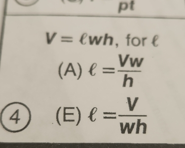 pt
V=ell wh , for l
(A) ell = Vw/h 
4 (E) ell = V/wh 