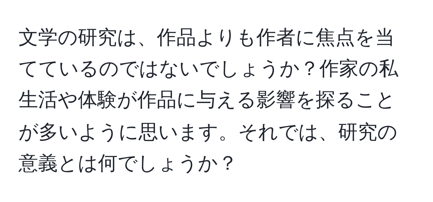 文学の研究は、作品よりも作者に焦点を当てているのではないでしょうか？作家の私生活や体験が作品に与える影響を探ることが多いように思います。それでは、研究の意義とは何でしょうか？