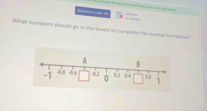 you answer this question we'll mork each part indivisst 
Colculaton 
Bookwork code: 5A nat allowen 
What numbers should go in the boxes to complete the number line below?