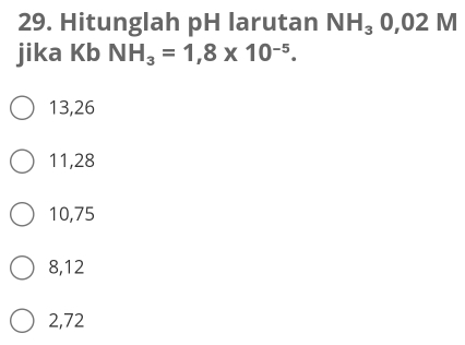 Hitunglah pH larutan NH_30,02M
jika Kb NH_3=1,8* 10^(-5).
13,26
11, 28
10,75
8,12
2,72