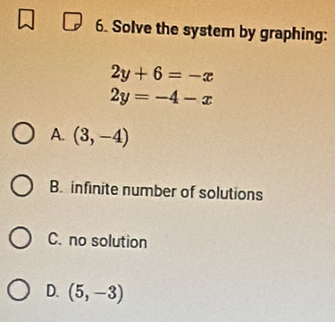 Solve the system by graphing:
2y+6=-x
2y=-4-x
A. (3,-4)
B. infinite number of solutions
C. no solution
D. (5,-3)