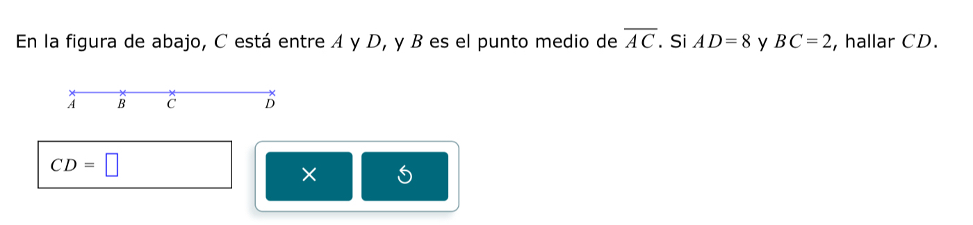 En la figura de abajo, C está entre A y D, y B es el punto medio de overline AC. Si AD=8 y BC=2 , hallar CD.
A B C D
CD=□
×