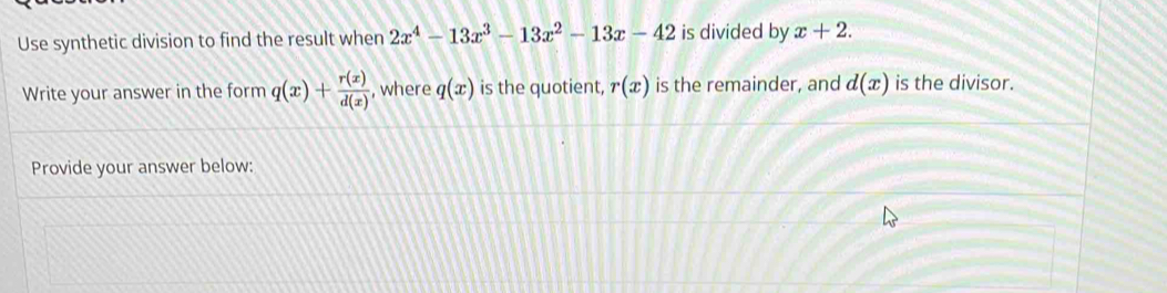 Use synthetic division to find the result when 2x^4-13x^3-13x^2-13x-42 is divided by x+2. 
Write your answer in the form q(x)+ r(x)/d(x)  , where q(x) is the quotient, r(x) is the remainder, and d(x) is the divisor. 
Provide your answer below: