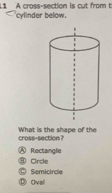 A cross-section is cut from t
cylinder below.
What is the shape of the
cross-section?
Rectangle
) Circle
Semicircle
Oval