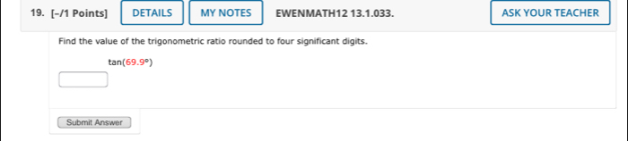 DETAILS MY NOTES EWENMATH12 13.1.033. ASK YOUR TEACHER 
Find the value of the trigonometric ratio rounded to four significant digits.
tan (69.9°)
Submit Answer