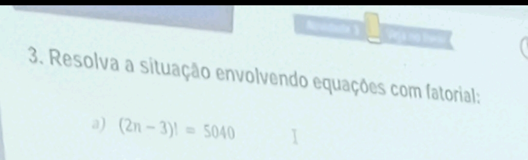 Resolva a situação envolvendo equações com fatorial: 
a) (2n-3)!=5040