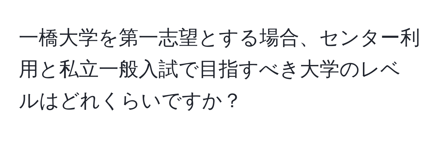 一橋大学を第一志望とする場合、センター利用と私立一般入試で目指すべき大学のレベルはどれくらいですか？