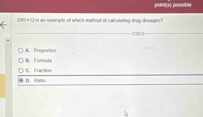 point(s) possible
D/H* Q is an example of which method of calculating drug dosages?
A. Proportion
B. Formula
C. Fraction
D. Ratio