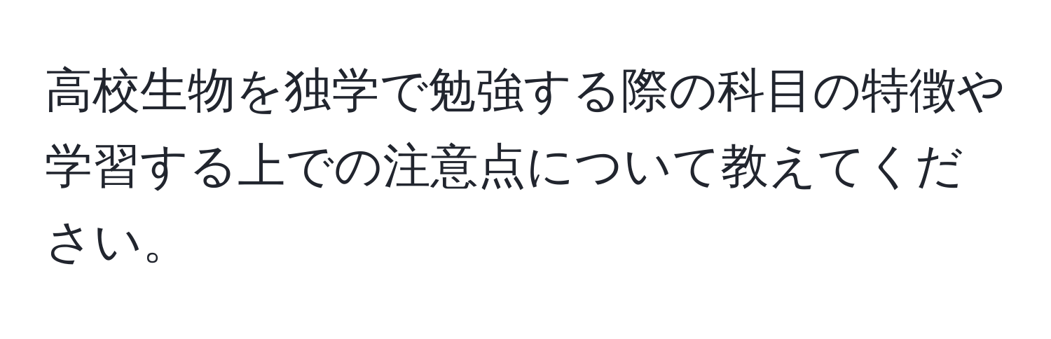 高校生物を独学で勉強する際の科目の特徴や学習する上での注意点について教えてください。