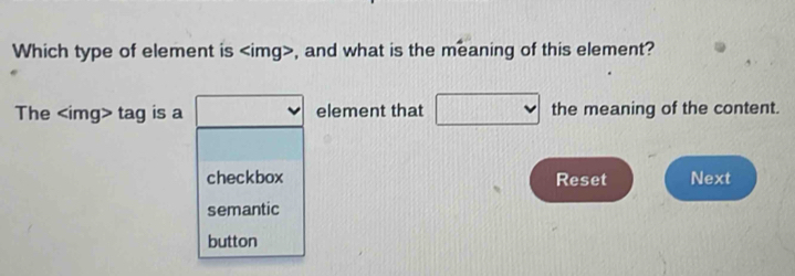 Which type of element is , and what is the meaning of this element? 
The tag is a element that the meaning of the content. 
checkbox Reset Next 
semantic 
button