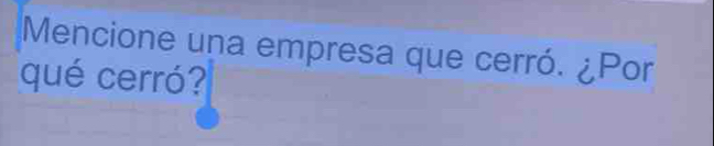 Mencione una empresa que cerró. ¿Por 
qué cerró?