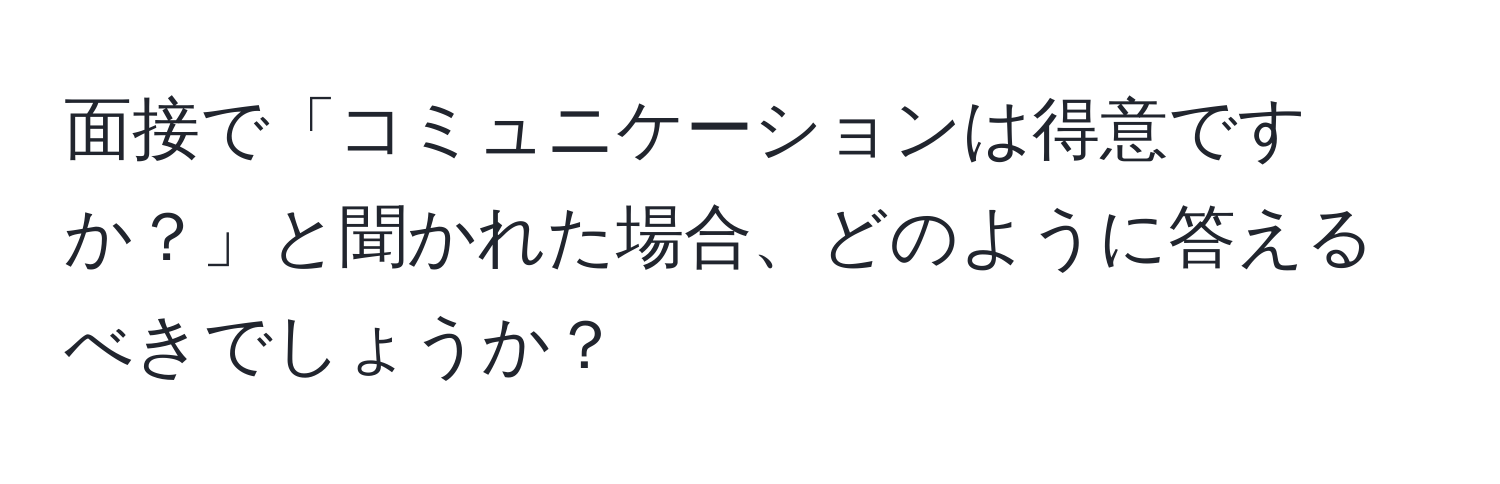 面接で「コミュニケーションは得意ですか？」と聞かれた場合、どのように答えるべきでしょうか？