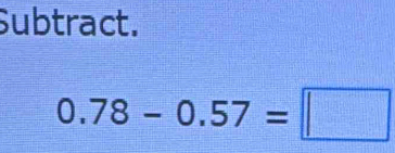 Subtract.
0.78-0.57=□