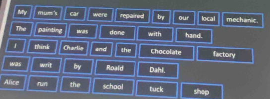 My mum's car were repaired by our local mechanic. 
The painting was done with hand. 
1 think Charlie and the Chocolate factory 
was writ by Roald Dahl. 
Alice run the school tuck shop