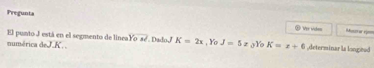 Pregunta Ver video Mustrar eje== 
0 
El punto J está en el segmento de lineaYo sé. DadoJ K=2x
numérica de J. K. . , Yo J=5x ,yYo K=x+6 ,determinar la longitud