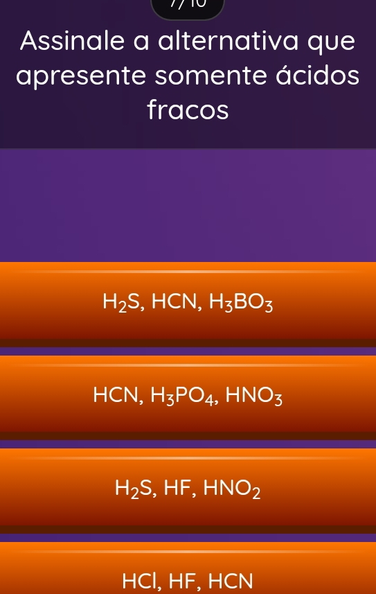 Assinale a alternativa que
apresente somente ácidos
fracos
H_2S, HCN, H_3BO_3
HCN, H_3PO_4, HNO_3
H_2S, HF, HNO_2
HCl, HF, HCN