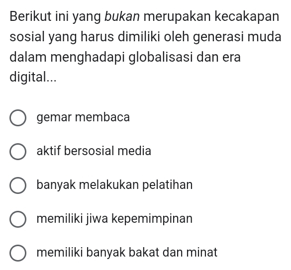 Berikut ini yang bukan merupakan kecakapan
sosial yang harus dimiliki oleh generasi muda
dalam menghadapi globalisasi dan era
digital...
gemar membaca
aktif bersosial media
banyak melakukan pelatihan
memiliki jiwa kepemimpinan
memiliki banyak bakat dan minat