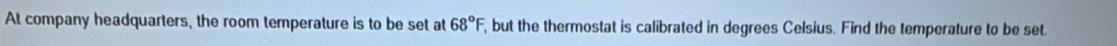 At company headquarters, the room temperature is to be set at 68°F , but the thermostat is calibrated in degrees Celsius. Find the temperature to be set