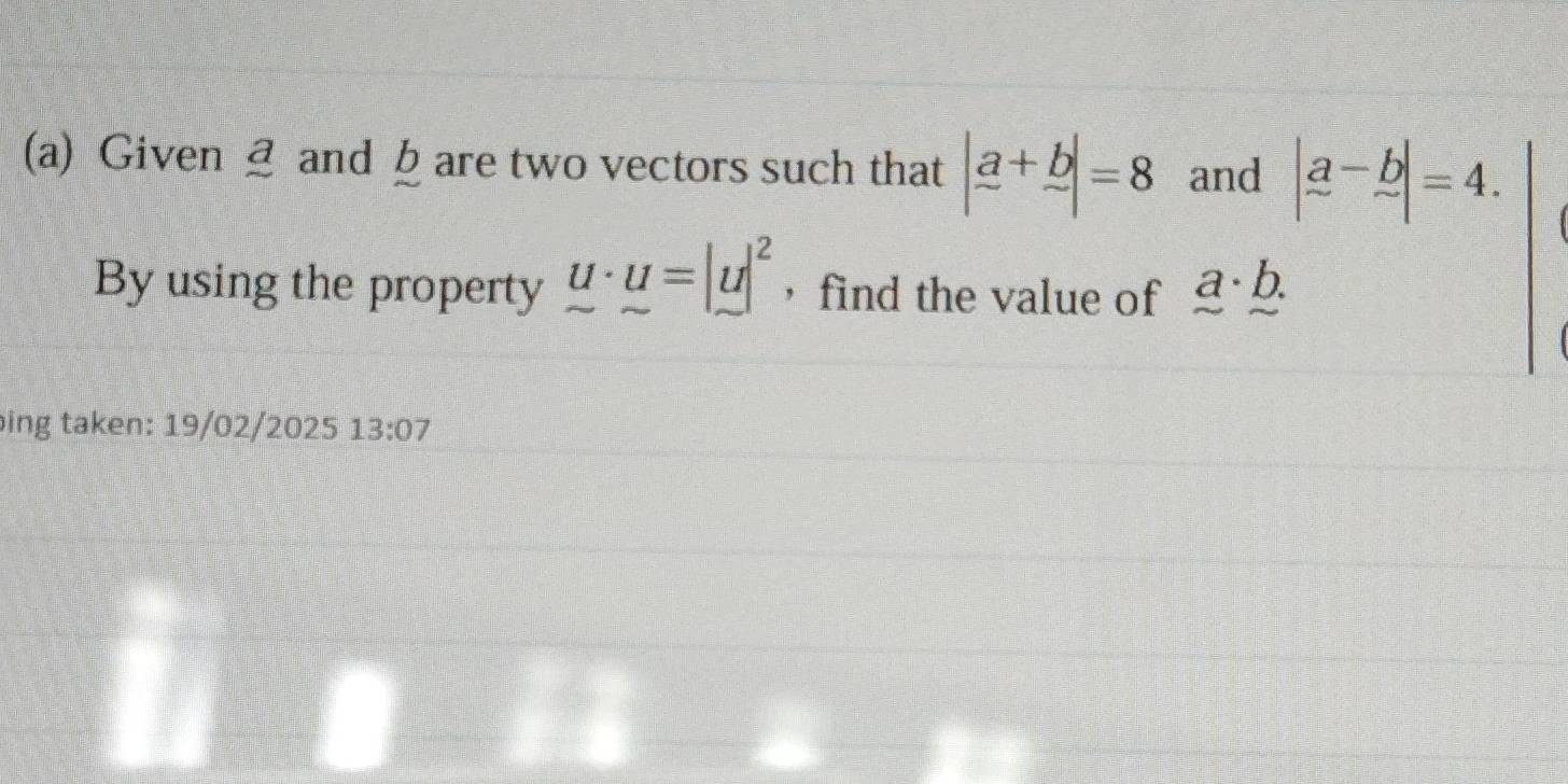 Given and b are two vectors such that |_ a+_ b|=8 and beginvmatrix a-b -4. 
By using the property u· u=|u|^2 ，find the value of a· b. 
ing taken: 19/02/2025 13:07