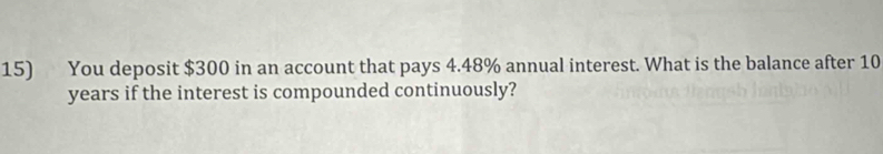 You deposit $300 in an account that pays 4.48% annual interest. What is the balance after 10
years if the interest is compounded continuously?