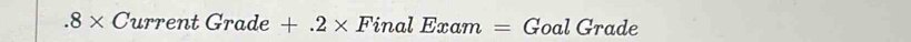 .8* Current Grade +.2* FinalExam = Goal Grade