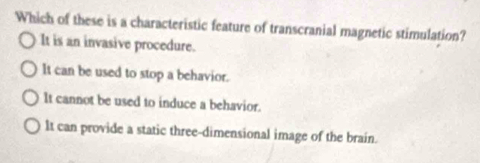 Which of these is a characteristic feature of transcranial magnetic stimulation?
It is an invasive procedure.
It can be used to stop a behavior.
It cannot be used to induce a behavior.
It can provide a static three-dimensional image of the brain.