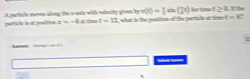 A particle mowes allong the r-ands with wellocity given 2ysin ( π /4 )= π /2 sin ( π x/6 ) fr üme z≥ 0 he 
partficle is at position z=-6 at time frac 5 t=12 , what is the position of the parficle at time . t=8 a 

Answe Sanfe 
Saiñn Sa