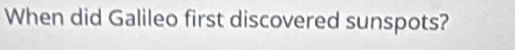 When did Galileo first discovered sunspots?