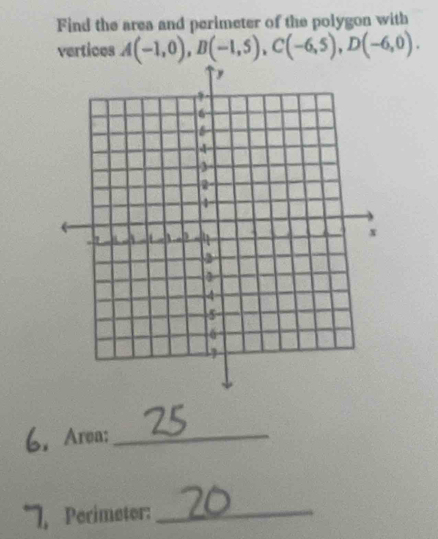 Find the area and perimeter of the polygon with 
vertices A(-1,0), B(-1,5), C(-6,5), D(-6,0). 
6. Area:_ 
1 Perimeter:_