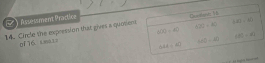 Assessment Practice
620/ 40 640/ 40
14. Circle the expression that gives a quotient Quotient: 16
600/ 40
680/ 40
of 16. 5.N50.2.2
660/ 40
644/ 40
) C All lighs lserved.