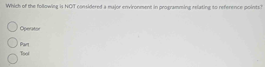 Which of the following is NOT considered a major environment in programming relating to reference points?
Operator
Part
Tool