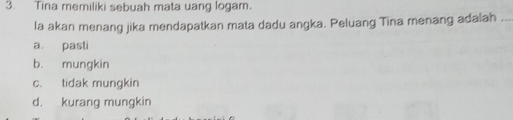 Tina memiliki sebuah mata uang logam.
la akan menang jika mendapatkan mata dadu angka. Peluang Tina menang adalah ...
a. pasti
b. mungkin
c. tidak mungkin
d. kurang mungkin