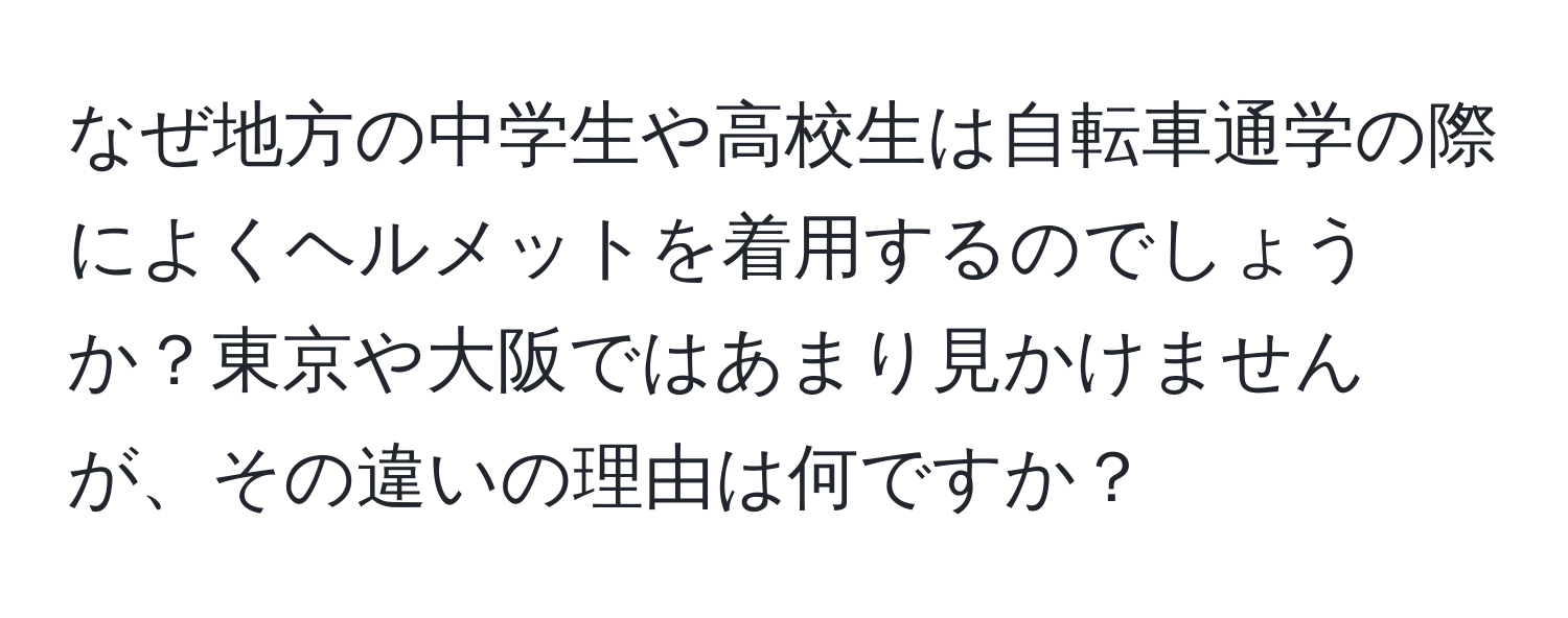 なぜ地方の中学生や高校生は自転車通学の際によくヘルメットを着用するのでしょうか？東京や大阪ではあまり見かけませんが、その違いの理由は何ですか？