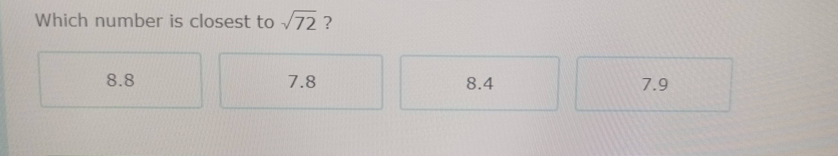 Which number is closest to sqrt(72) ?
8.8 7.8 8.4 7.9