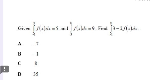 Given ∈tlimits _(-1)^3f(x)dx=5 and ∈tlimits _3^8f(x)dx=9. Find ∈tlimits _(-1)^83-2f(x)dx.
A −7
B -1
C 8!
D 35