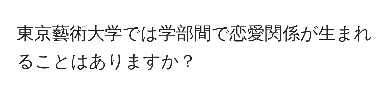 東京藝術大学では学部間で恋愛関係が生まれることはありますか？