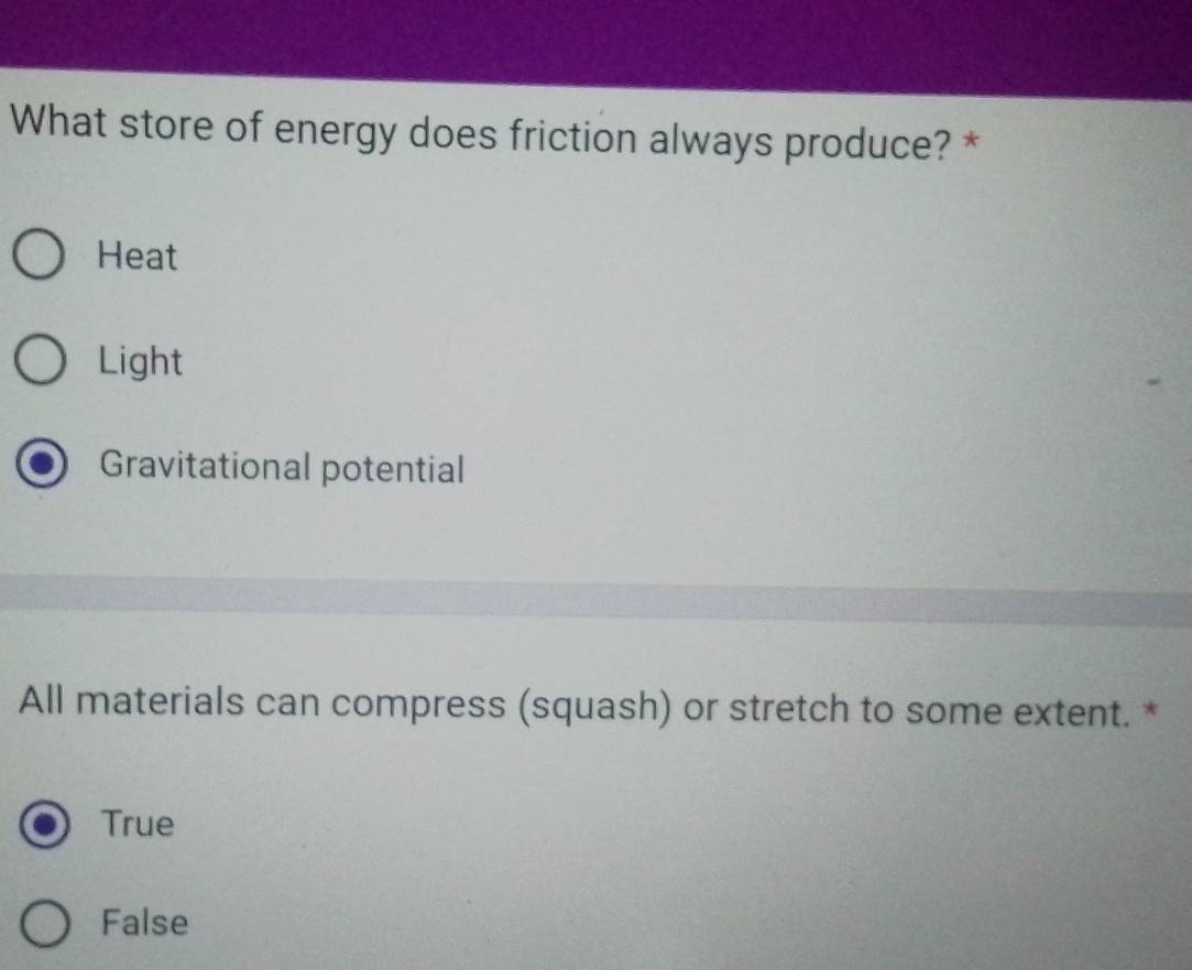 What store of energy does friction always produce? *
Heat
Light
Gravitational potential
All materials can compress (squash) or stretch to some extent. *
True
False