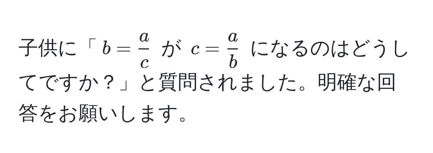 子供に「$b =  a/c $ が $c =  a/b $ になるのはどうしてですか？」と質問されました。明確な回答をお願いします。